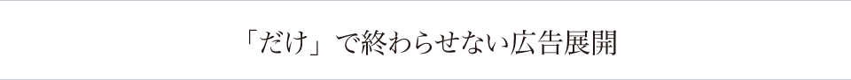 ｢だけ｣で終わらせない広告展開