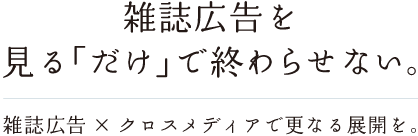 雑誌広告を見る｢だけ｣で終わらせない。｜雑誌広告×クロスメディアで更なる展開を。